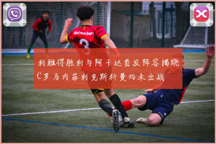 利雅得胜利与阿卡达首发阵容揭晓C罗马内菲利克斯科曼均未出战
