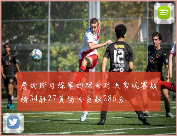 詹姆斯与绿军的宿命对决常规赛战绩34胜27负场均贡献286分