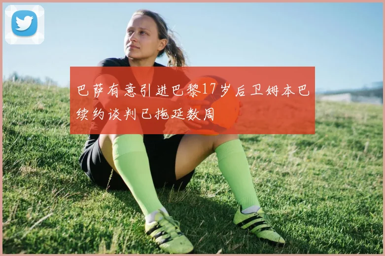巴萨有意引进巴黎17岁后卫姆本巴续约谈判已拖延数周