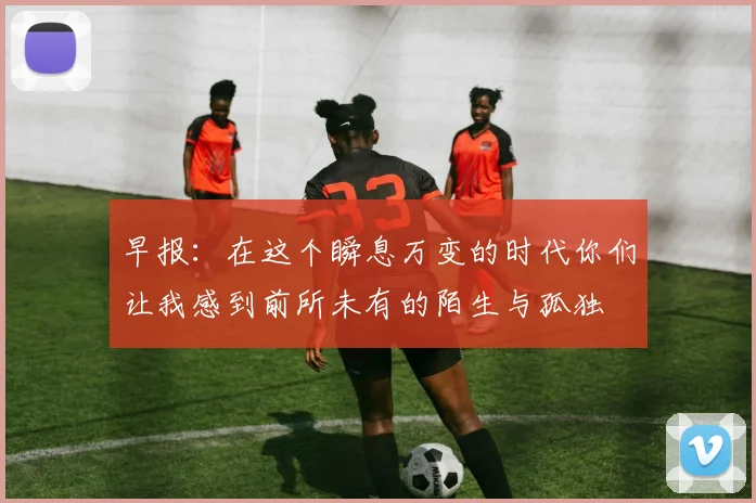早报：在这个瞬息万变的时代你们让我感到前所未有的陌生与孤独