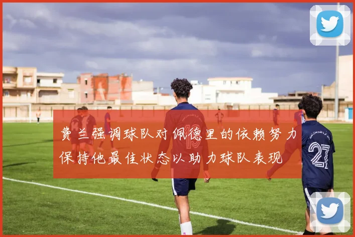 费兰强调球队对佩德里的依赖努力保持他最佳状态以助力球队表现