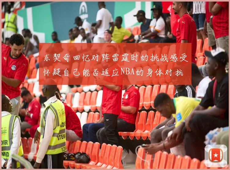 东契奇回忆对阵雷霆时的挑战感受怀疑自己能否适应NBA的身体对抗